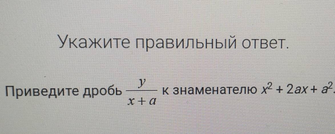 Укажите πравильный ответ. 
Πриведите дробь  y/x+a  к знаменателю x^2+2ax+a^2