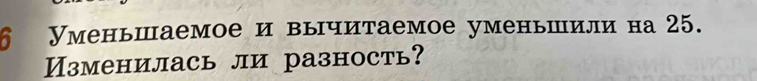 6 Уменьшаемое и вычитаемое уменьшили на 25. 
Изменилась ли разность?