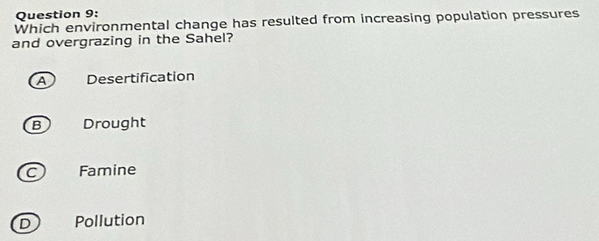 Which environmental change has resulted from increasing population pressures
and overgrazing in the Sahel?
Desertification
B Drought
C Famine
D Pollution