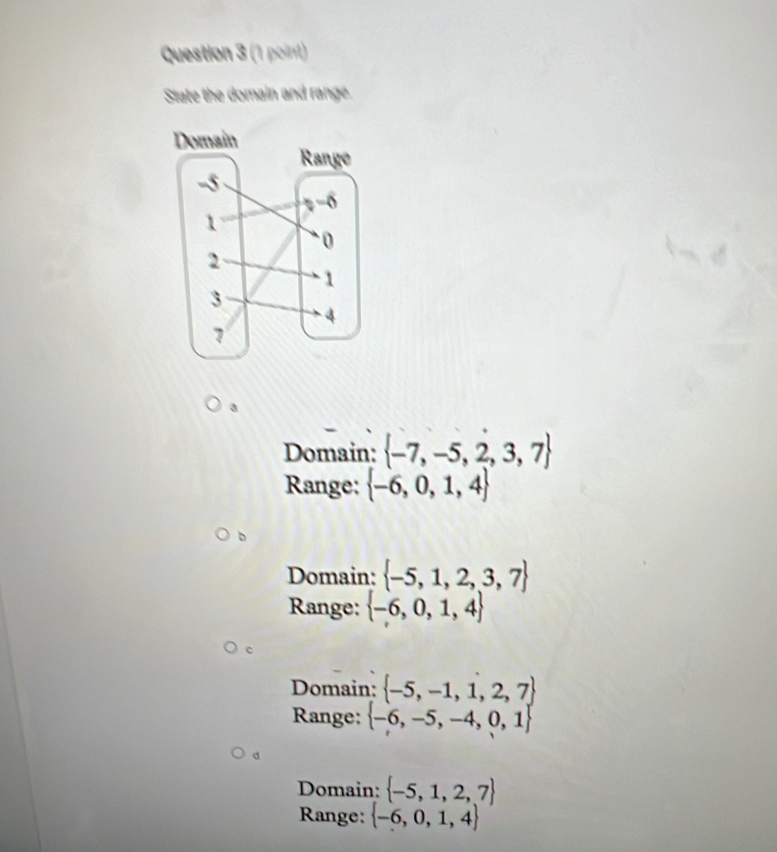 State the domain and range.
3
Domain:  -7,-5,2,3,7
Range:  -6,0,1,4
Domain:  -5,1,2,3,7
Range:  -6,0,1,4
c
Domain:  -5,-1,1,2,7
Range:  -6,-5,-4,0,1
d
Domain:  -5,1,2,7
Range:  -6,0,1,4