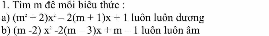 Tìm m đê môi biêu thức : 
a) (m^2+2)x^2-2(m+1)x+1 luôn luôn dương 
b) (m-2)x^2-2(m-3)x+m-1 luôn luôn âm