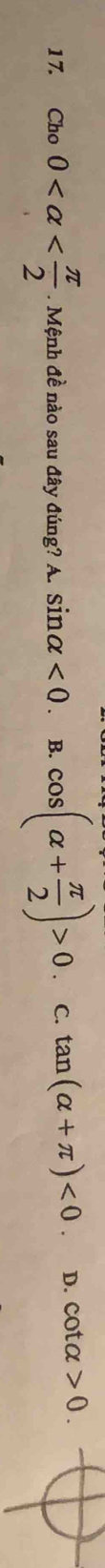 cho0 . Mệnh đề nào sau đây đúng? A. sin alpha <0</tex> . B. cos (alpha + π /2 )>0 C. tan (alpha +π )<0</tex>. D. cot alpha >0.