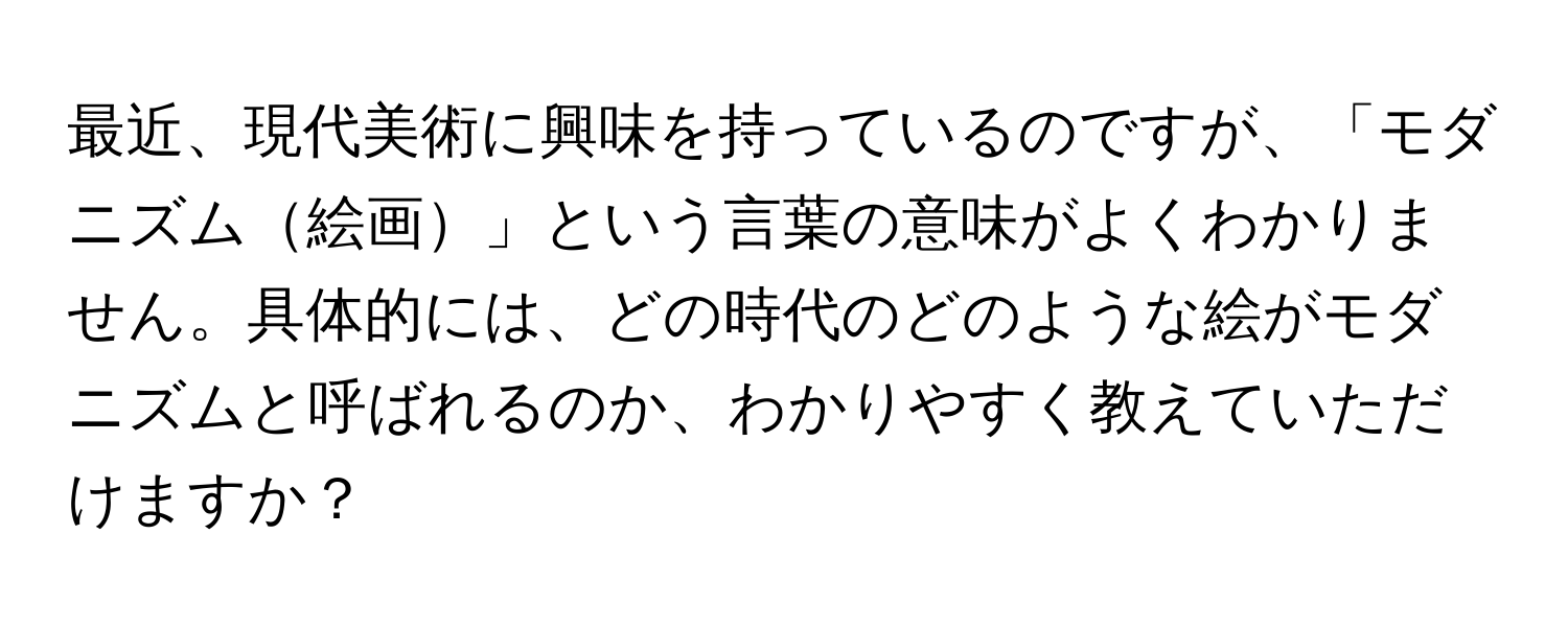 最近、現代美術に興味を持っているのですが、「モダニズム絵画」という言葉の意味がよくわかりません。具体的には、どの時代のどのような絵がモダニズムと呼ばれるのか、わかりやすく教えていただけますか？