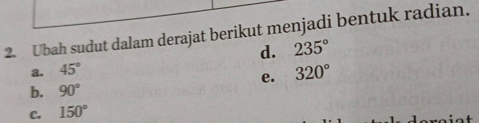 Ubah sudut dalam derajat berikut menjadi bentuk radian. 
d. 235°
a. 45° 320°
e. 
b. 90°
C. 150°