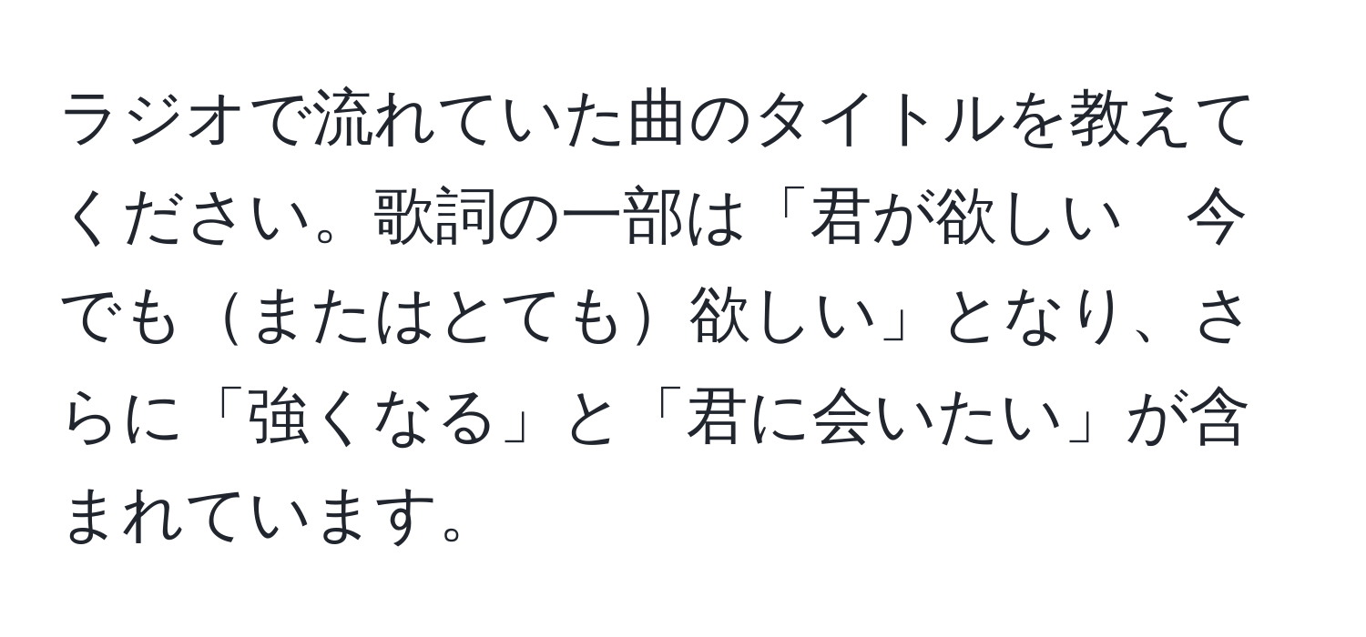 ラジオで流れていた曲のタイトルを教えてください。歌詞の一部は「君が欲しい　今でもまたはとても欲しい」となり、さらに「強くなる」と「君に会いたい」が含まれています。