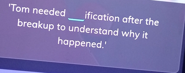 'Tom needed_ ification after the 
breakup to understand why it 
happened.'