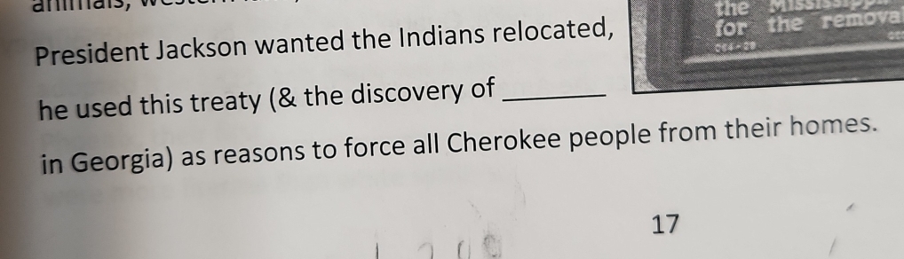 amais, 
the Missi 
President Jackson wanted the Indians relocated, 
for the remova 
he used this treaty (& the discovery of_ 
in Georgia) as reasons to force all Cherokee people from their homes. 
17