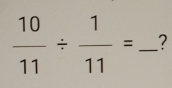  10/11 /  1/11 = _?