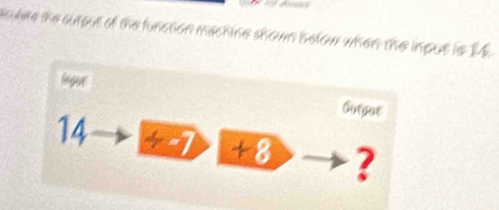 culate the cutput of the function machine shown below when the input is I4
lngue
14
Curpue
+8
?