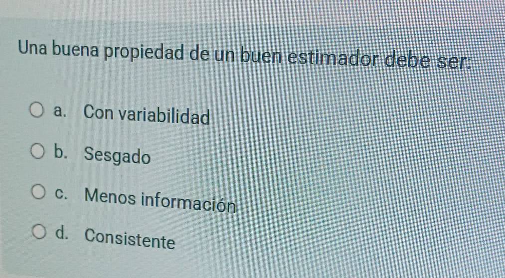 Una buena propiedad de un buen estimador debe ser:
a. Con variabilidad
b. Sesgado
c. Menos información
d. Consistente