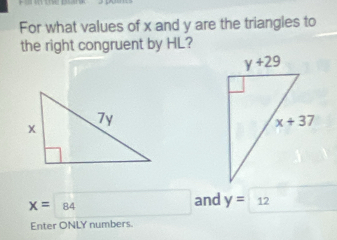 For what values of x and y are the triangles to
the right congruent by HL?
X=84 and y=12
Enter ONLY numbers.