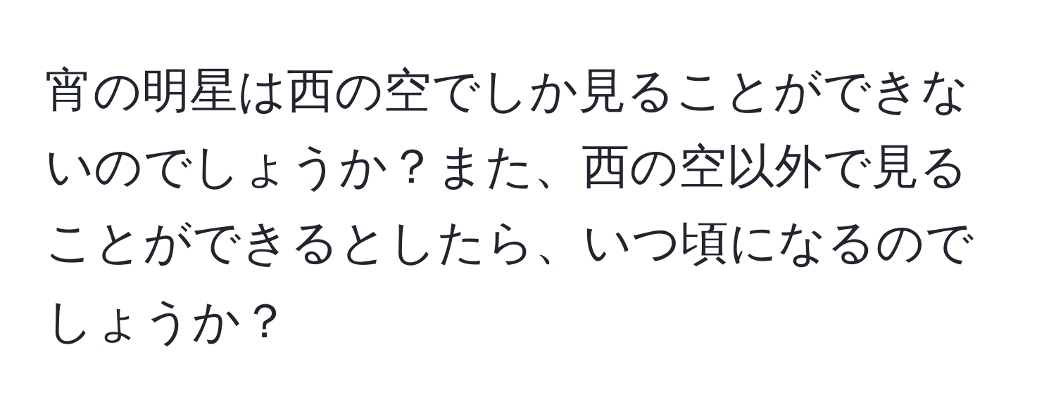 宵の明星は西の空でしか見ることができないのでしょうか？また、西の空以外で見ることができるとしたら、いつ頃になるのでしょうか？