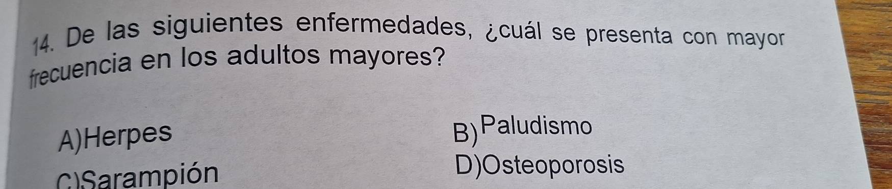 De las siguientes enfermedades, ¿cuál se presenta con mayor
frecuencia en los adultos mayores?
A)Herpes
B)Paludismo
C)Sarampión
D)Osteoporosis