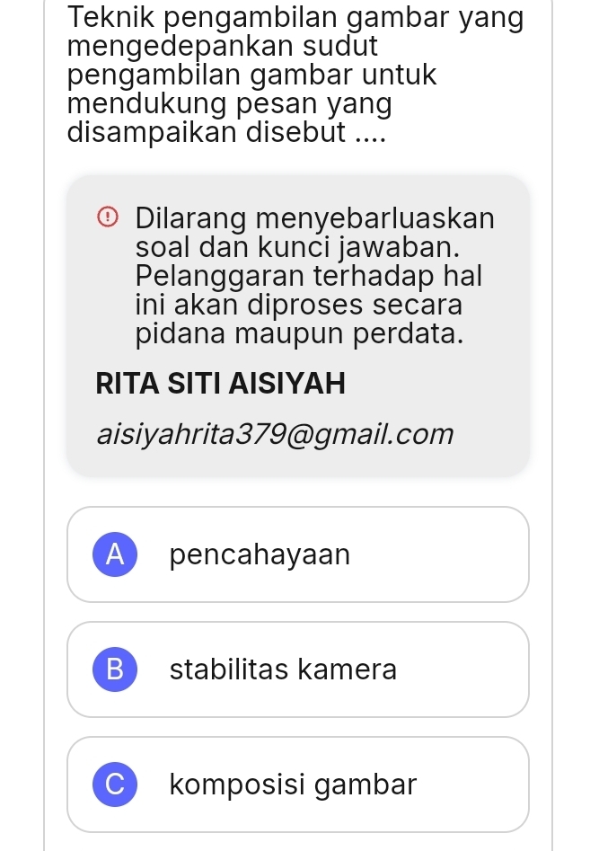 Teknik pengambilan gambar yang
mengedepankan sudut
pengambilan gambar untuk
mendukung pesan yang
disampaikan disebut ....
Dilarang menyebarluaskan
soal dan kunci jawaban.
Pelanggaran terhadap hal
ini akan diproses secara
pidana maupun perdata.
RITA SITI AISIYAH
aisiyahrita379@gmail.com
A pencahayaan
B stabilitas kamera
C komposisi gambar