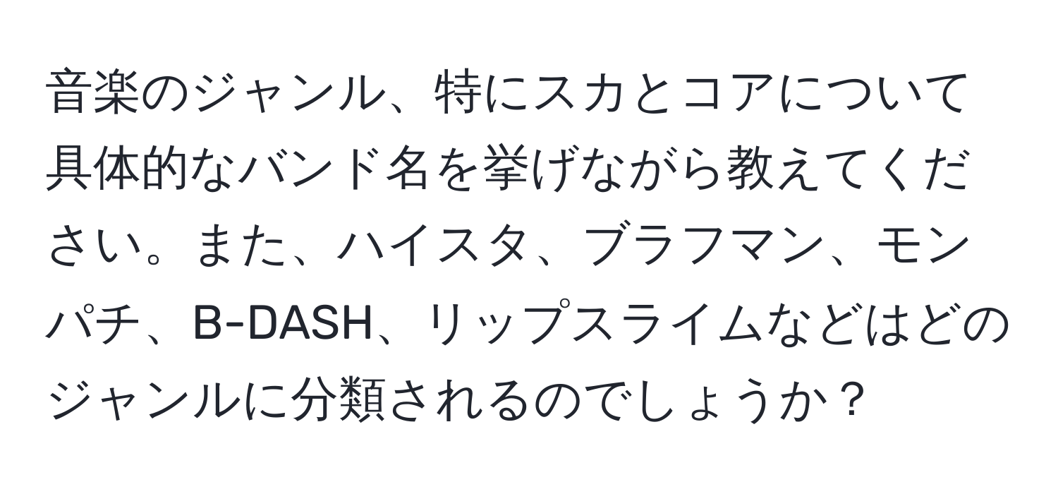 音楽のジャンル、特にスカとコアについて具体的なバンド名を挙げながら教えてください。また、ハイスタ、ブラフマン、モンパチ、B-DASH、リップスライムなどはどのジャンルに分類されるのでしょうか？