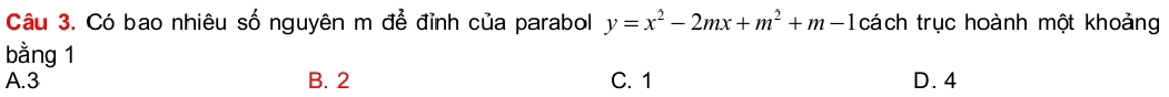 Có bao nhiêu số nguyên m để đỉnh của parabol y=x^2-2mx+m^2+m-1 cách trục hoành một khoảng
bằng 1
A. 3 B. 2 C. 1 D. 4