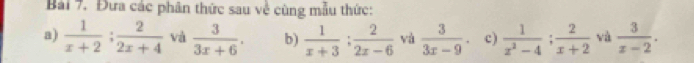 Bải 7. Đưa các phân thức sau về cùng mẫu thức: 
a)  1/x+2 ;  2/2x+4  và  3/3x+6 . b)  1/x+3  :  2/2x-6  và  3/3x-9 . c)  1/x^2-4 ;  2/x+2  và  3/x-2 .