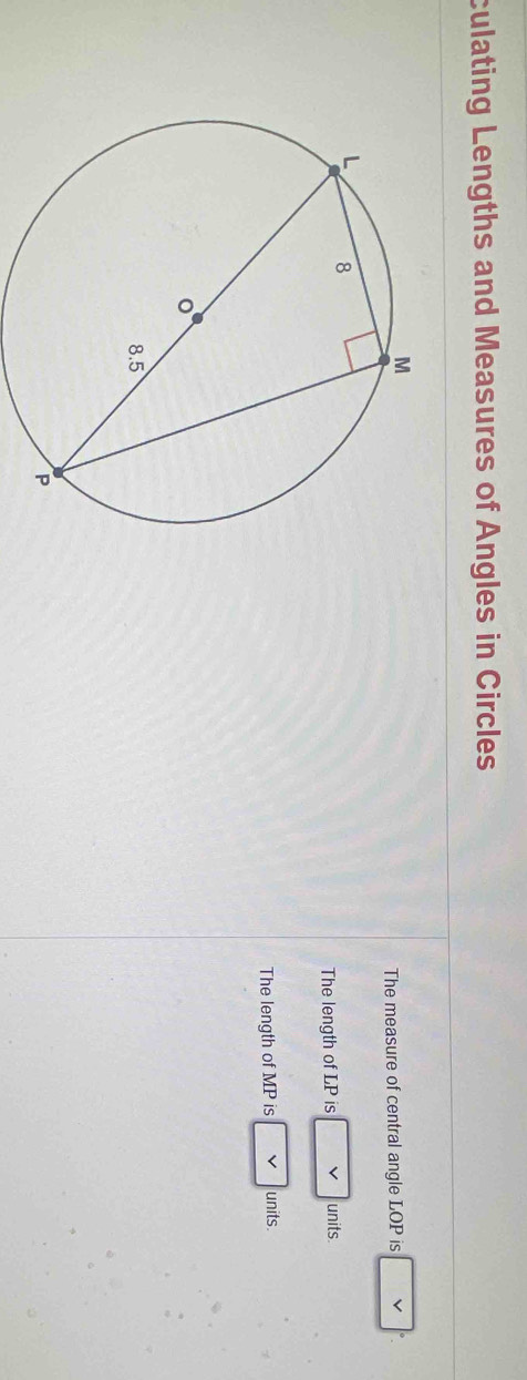 culating Lengths and Measures of Angles in Circles 
The measure of central angle LOP is 
The length of LP is units. 
The length of MP is units