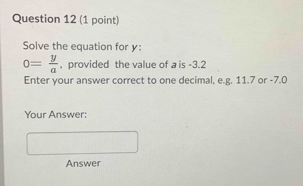 Solve the equation for y :
0= y/a  , provided the value of a is -3.2
Enter your answer correct to one decimal, e.g. 11.7 or -7.0
Your Answer: 
Answer