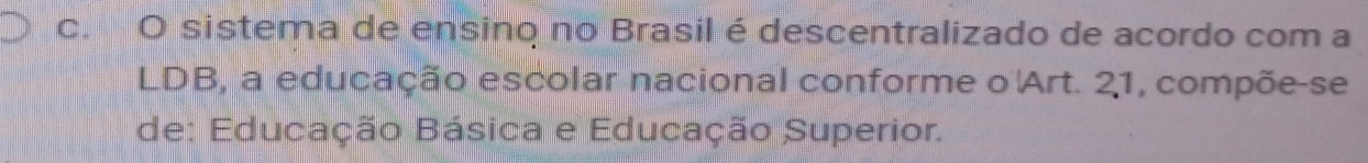 sistema de ensino no Brasil édescentralizado de acordo com a 
LDB, a educação escolar nacional conforme o' Art. 21, compõe-se 
de: Educação Básica e Educação Superior.