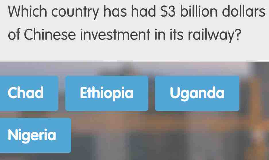 Which country has had $3 billion dollars
of Chinese investment in its railway?
Chad Ethiopia Uganda
Nigeria