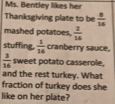 Ms. Bentley likes her 
Thanksgiving plate to be  8/16 
mashed potatoes,  2/16 
stuffing,  1/16  cranberry sauce,
 3/16  sweet potato casserole, 
and the rest turkey. What 
fraction of turkey does she 
like on her plate?