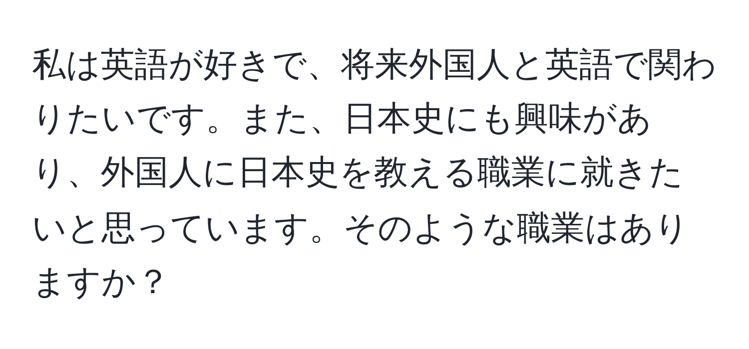 私は英語が好きで、将来外国人と英語で関わりたいです。また、日本史にも興味があり、外国人に日本史を教える職業に就きたいと思っています。そのような職業はありますか？