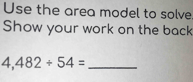 Use the area model to solve. 
Show your work on the back 
_ 4,482/ 54=