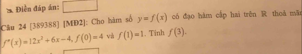 Điền đáp án: x_1 201-1 
Câu 24 [389388] [MĐ2]: Cho hàm số y=f(x) có đạo hàm cấp hai trên R thoả mãn
f''(x)=12x^2+6x-4, f(0)=4 và f(1)=1. Tính f(3).