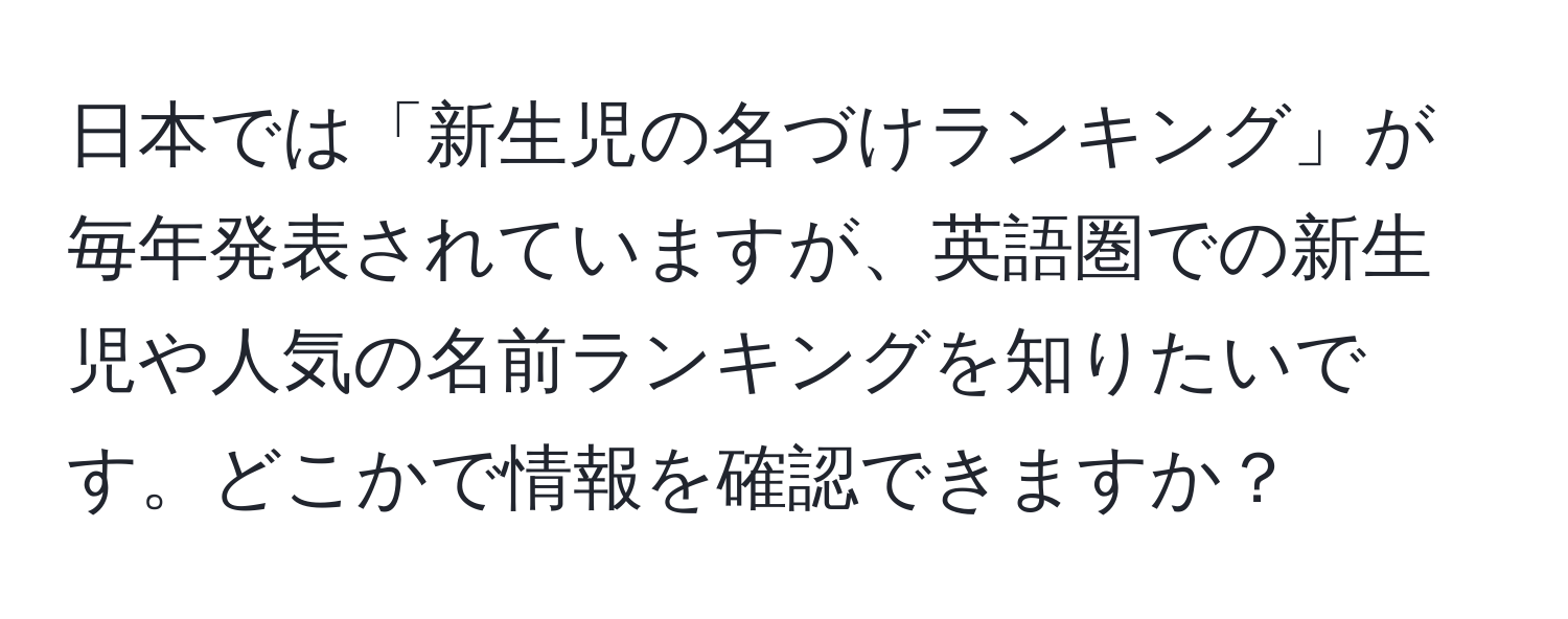 日本では「新生児の名づけランキング」が毎年発表されていますが、英語圏での新生児や人気の名前ランキングを知りたいです。どこかで情報を確認できますか？