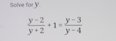 Solve fory.
 (y-2)/y+2 +1= (y-3)/y-4 