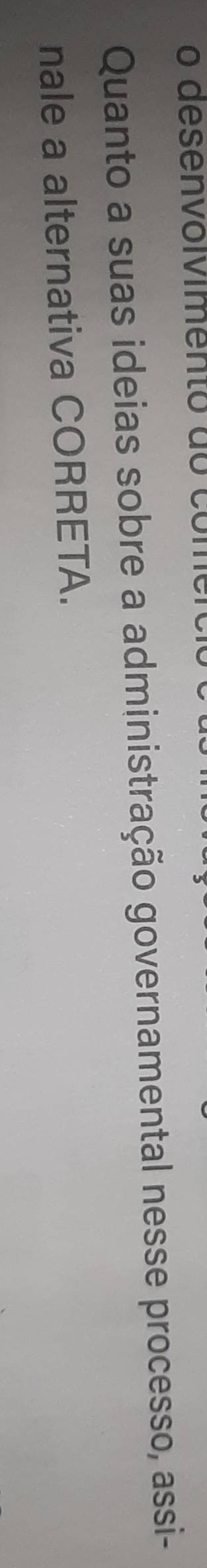 desenvoivimento do co mo 
Quanto a suas ideias sobre a administração governamental nesse processo, assi- 
nale a alternativa CORRETA.