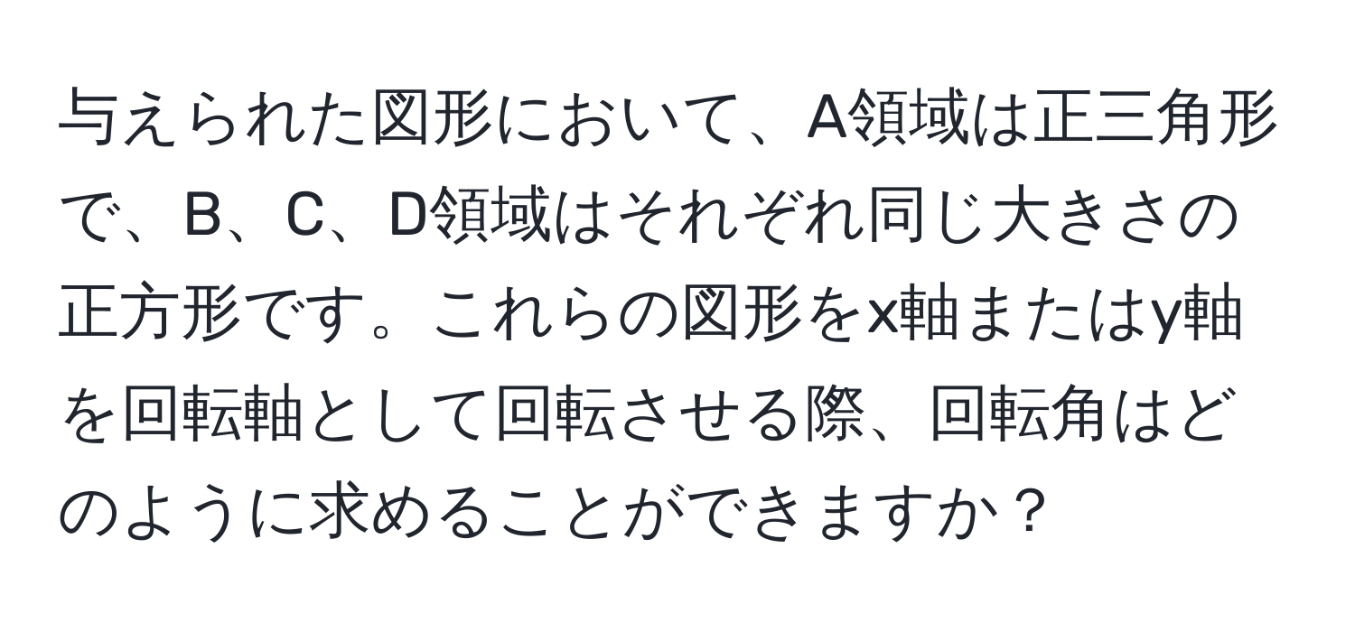 与えられた図形において、A領域は正三角形で、B、C、D領域はそれぞれ同じ大きさの正方形です。これらの図形をx軸またはy軸を回転軸として回転させる際、回転角はどのように求めることができますか？