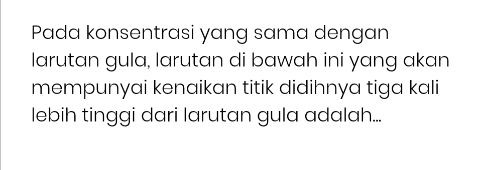 Pada konsentrasi yang sama dengan 
larutan gula, larutan di bawah ini yang akan 
mempunyai kenaikan titik didihnya tiga kali 
lebih tinggi dari larutan gula adalah...