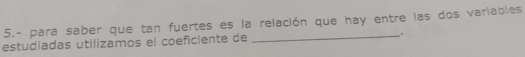 5.- para saber que tan fuertes es la relación que hay entre las dos variables 
estudiadas utilizamos el coeficiente de 
.