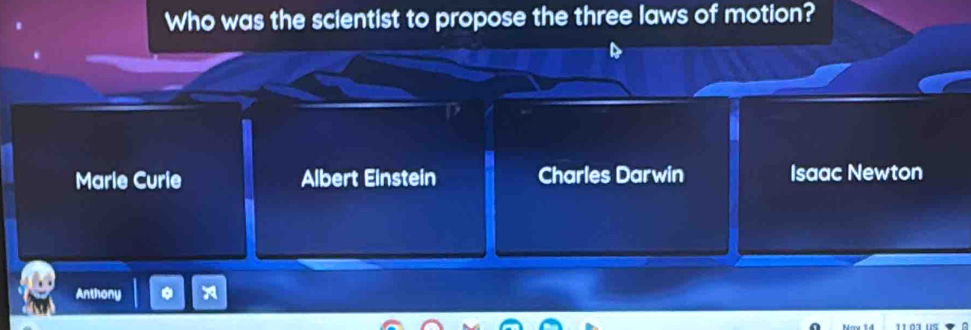 Who was the scientist to propose the three laws of motion?
Marle Curle Albert Einstein Charles Darwin Isaac Newton
Anthony *