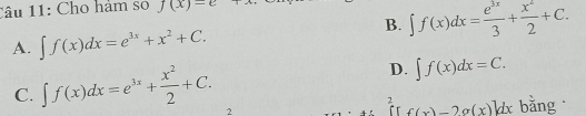 Cho hàm so J(x)=e
B. ∈t f(x)dx= e^(3x)/3 + x^2/2 +C.
A. ∈t f(x)dx=e^(3x)+x^2+C.
D. ∈t f(x)dx=C.
C. ∈t f(x)dx=e^(3x)+ x^2/2 +C. 2
2 f(x)-2o(x)klx bằng