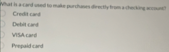 What is a card used to make purchases directly from a checking account?
Credit card
Debit card
VISA card
Prepaid card