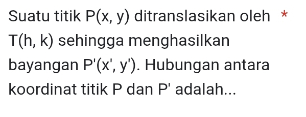 Suatu titik P(x,y) ditranslasikan oleh *
T(h,k) sehingga menghasilkan 
bayangan P'(x',y'). Hubungan antara 
koordinat titik P dan =□. adalah...