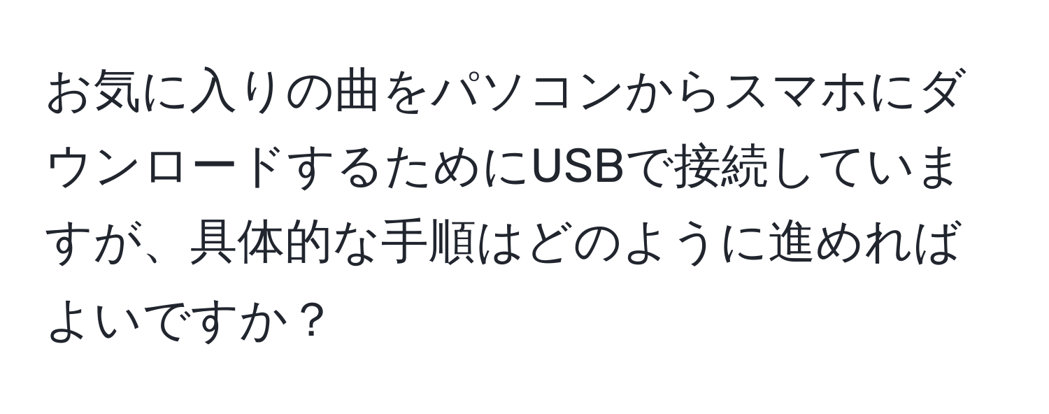 お気に入りの曲をパソコンからスマホにダウンロードするためにUSBで接続していますが、具体的な手順はどのように進めればよいですか？