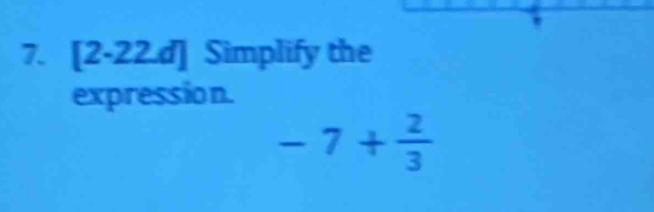 [2-22d] Simplify the 
expression.
-7+ 2/3 