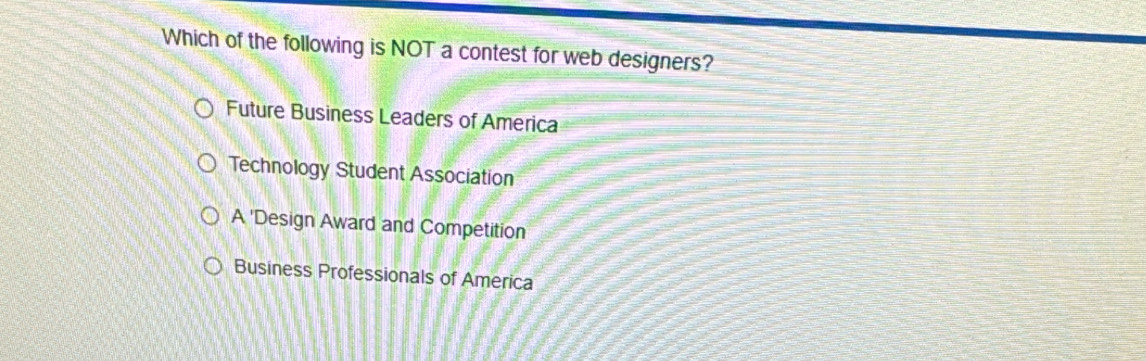 Which of the following is NOT a contest for web designers?
Future Business Leaders of America
Technology Student Association
A 'Design Award and Competition
Business Professionals of America