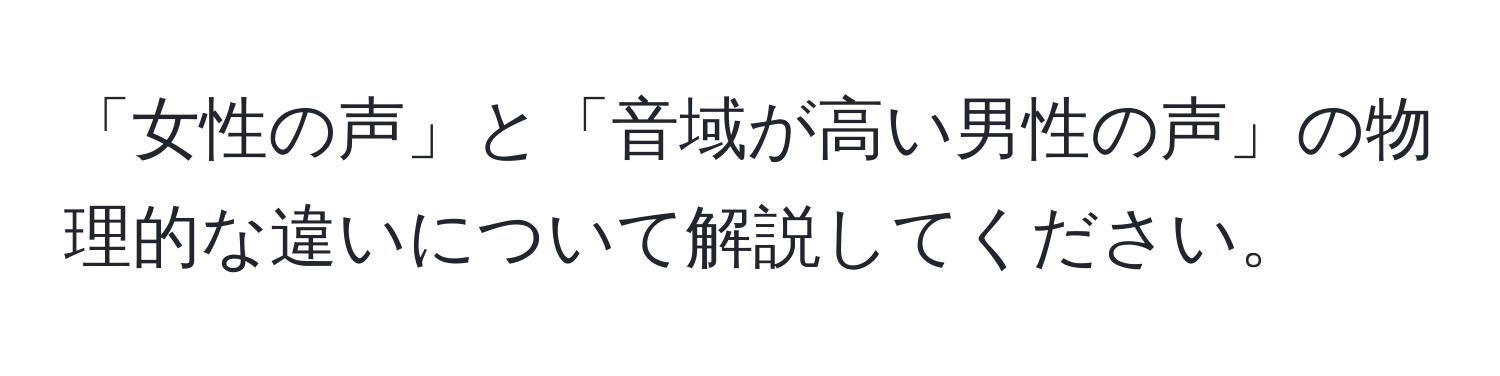 「女性の声」と「音域が高い男性の声」の物理的な違いについて解説してください。