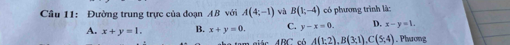 Đường trung trực của đoạn AB với A(4;-1) và B(1;-4) có phương trình là:
A. x+y=1. B. x+y=0. C. y-x=0. D. x-y=1. 
a tam giác. 4BC, có A(1:2), B(3;1), C(5;4). Phương