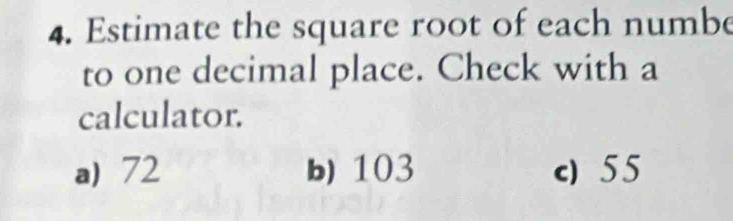 Estimate the square root of each numbe
to one decimal place. Check with a
calculator.
a) 72 b) 103 c) 55