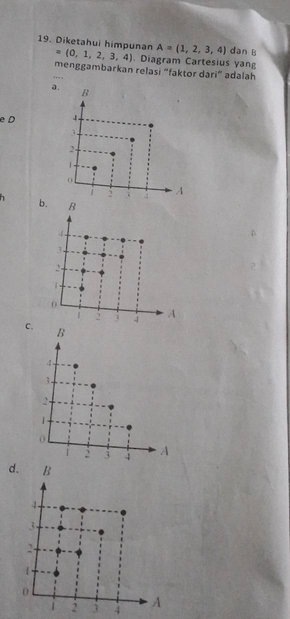 A=(1,2,3,4) dan B
19. Diketahui himpunan =(0,1,2,3,4). Diagram Cartesius yang
menggambarkan relasi “faktor dari” adalah
..,
a.
e D
h b.
C.
d.