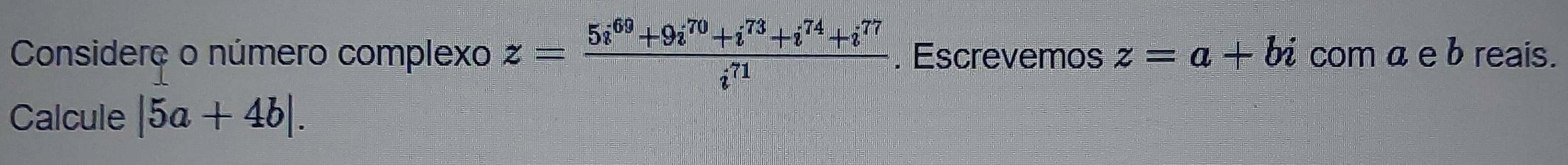 Considero o número complexo z= (5i^(69)+9i^(70)+i^(73)+i^(74)+i^(77))/i^(71) . Escrevemos z=a+bi com a e b reais. 
Calcule |5a+4b|.