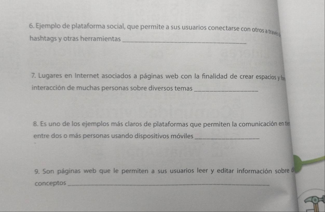 Ejemplo de plataforma social, que permite a sus usuarios conectarse con otros a través 
_ 
hashtags y otras herramientas 
7. Lugares en Internet asociados a páginas web con la finalidad de crear espacios y fom 
interacción de muchas personas sobre diversos temas_ 
8. Es uno de los ejemplos más claros de plataformas que permiten la comunicación en tie 
entre dos o más personas usando dispositivos móviles_ 
9. Son páginas web que le permiten a sus usuarios leer y editar información sobre 
conceptos_