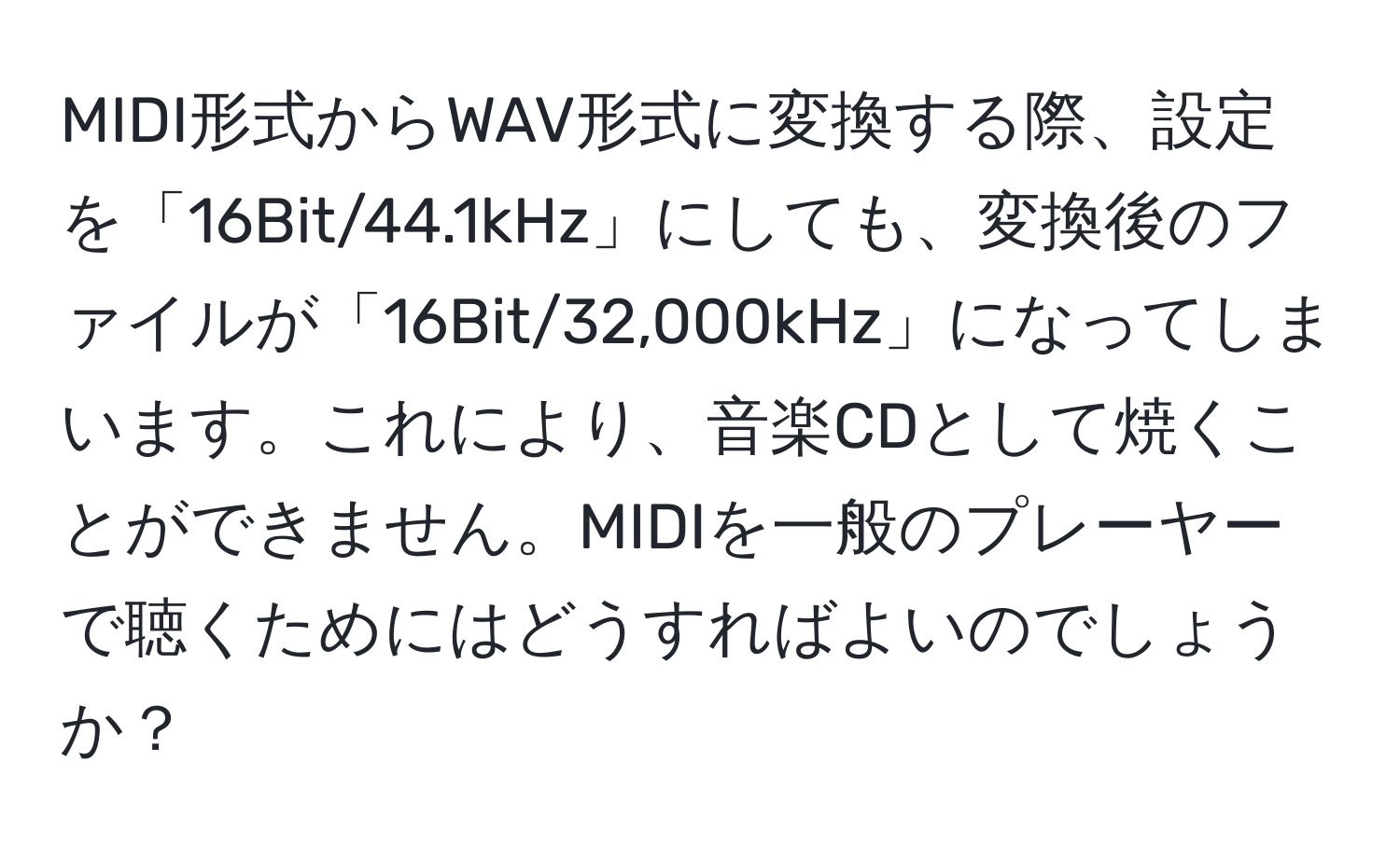 MIDI形式からWAV形式に変換する際、設定を「16Bit/44.1kHz」にしても、変換後のファイルが「16Bit/32,000kHz」になってしまいます。これにより、音楽CDとして焼くことができません。MIDIを一般のプレーヤーで聴くためにはどうすればよいのでしょうか？