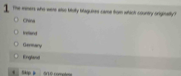 The miners who were also Molly Maguires came from which country originally?
China
Ireland
Germany
England
4 Skip 0/10 complete